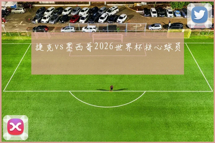捷克vs墨西哥2026世界杯核心球员