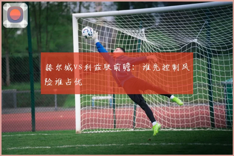 赫尔城vs利兹联前瞻:谁先控制风险谁占优