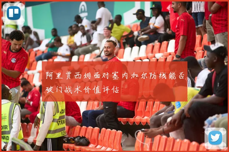 阿里贾西姆面对塞内加尔防线能否破门战术价值评估