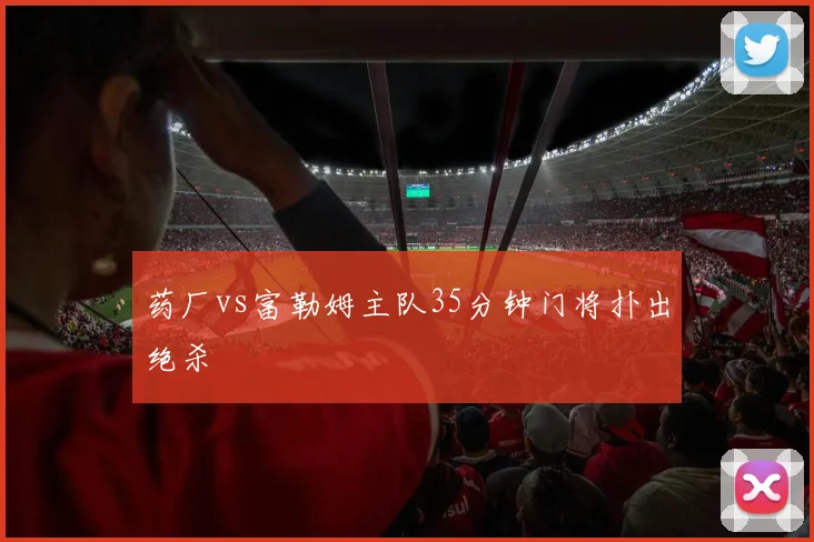 药厂vs富勒姆主队35分钟门将扑出绝杀