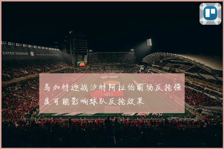 乌加特迎战沙特阿拉伯前场反抢强度可能影响球队反抢效果