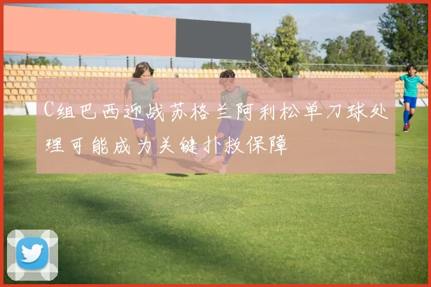 C组巴西迎战苏格兰阿利松单刀球处理可能成为关键扑救保障