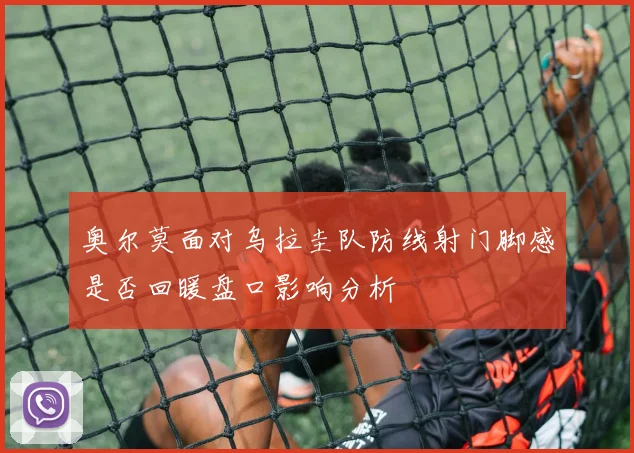 奥尔莫面对乌拉圭队防线射门脚感是否回暖盘口影响分析