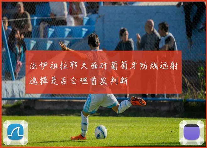 法伊祖拉耶夫面对葡萄牙防线远射选择是否合理首发判断
