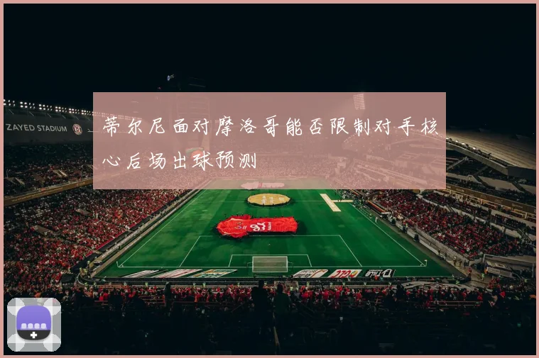 蒂尔尼面对摩洛哥能否限制对手核心后场出球预测