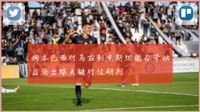 姆本巴面对乌兹别克斯坦能否带动后场出球关键对位研判