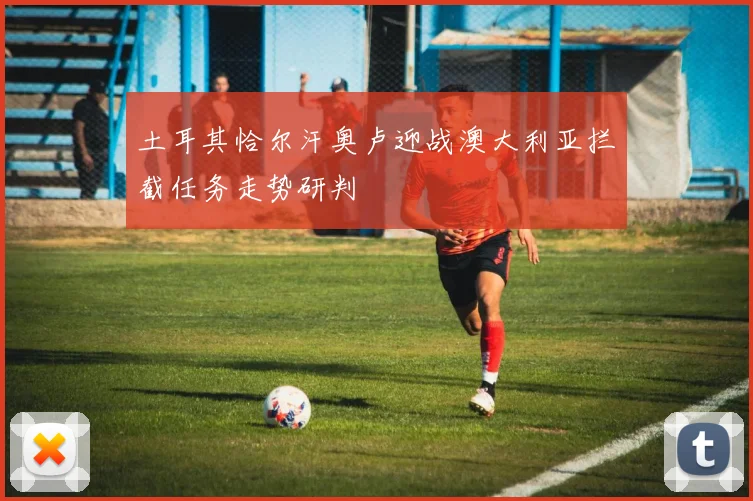土耳其恰尔汗奥卢迎战澳大利亚拦截任务走势研判