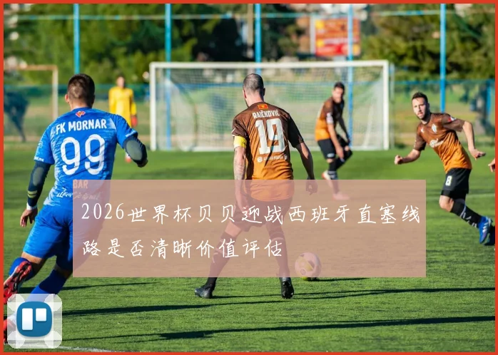 2026世界杯贝贝迎战西班牙直塞线路是否清晰价值评估