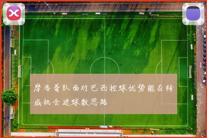 摩洛哥队面对巴西控球优势能否转成机会进球数思路
