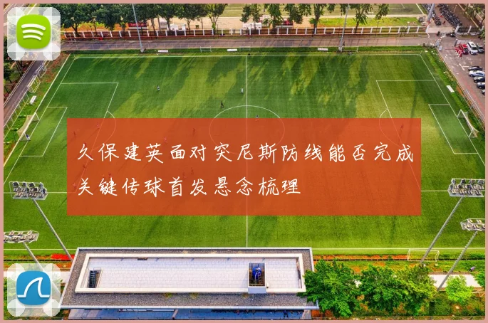 久保建英面对突尼斯防线能否完成关键传球首发悬念梳理