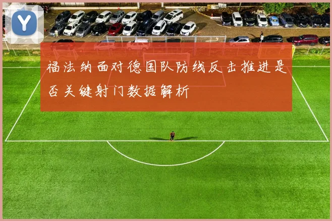 福法纳面对德国队防线反击推进是否关键射门数据解析