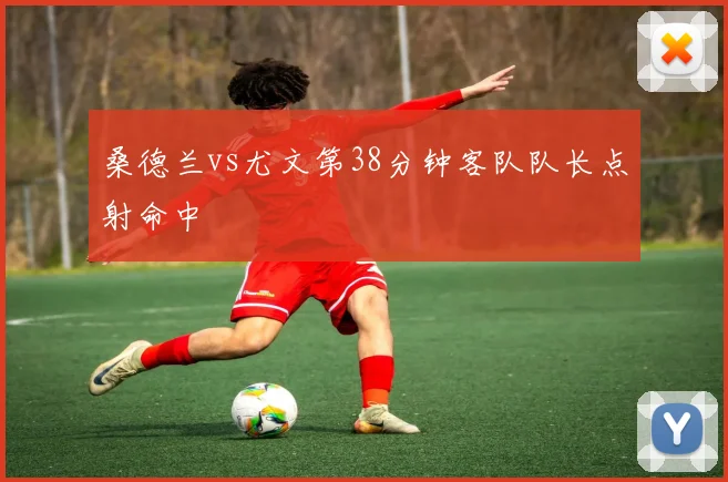 桑德兰vs尤文第38分钟客队队长点射命中