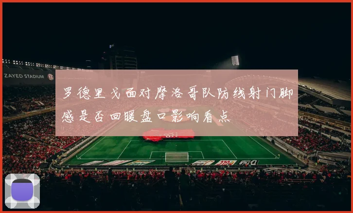 罗德里戈面对摩洛哥队防线射门脚感是否回暖盘口影响看点