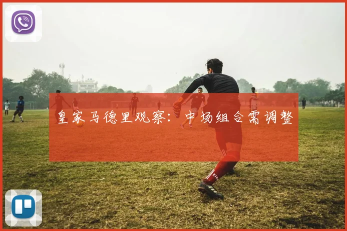皇家马德里观察:中场组合需调整