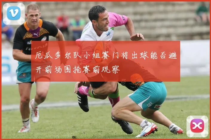 厄瓜多尔队小组赛门将出球能否避开前场围抢赛前观察