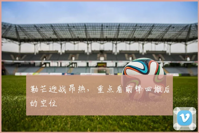勒芒迎战昂热，重点看前锋回撤后的空位