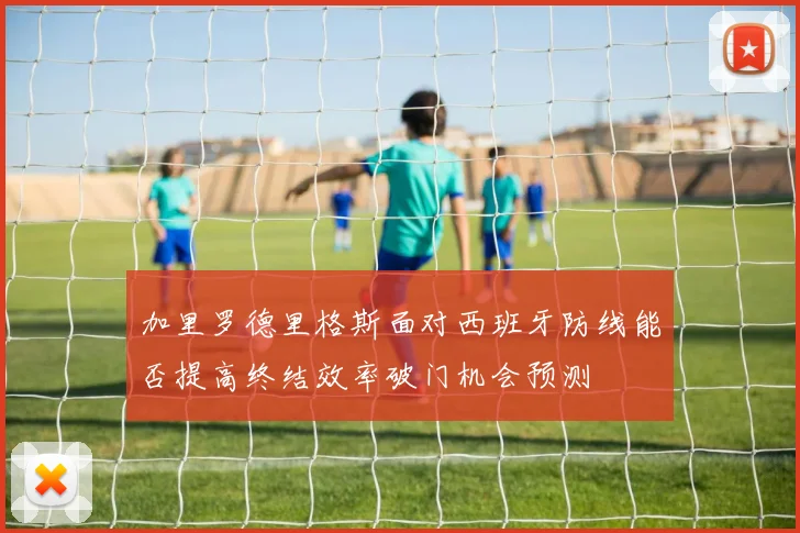 加里罗德里格斯面对西班牙防线能否提高终结效率破门机会预测