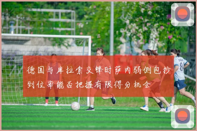 德国与库拉索交锋时萨内弱侧包抄到位率能否把握有限得分机会
